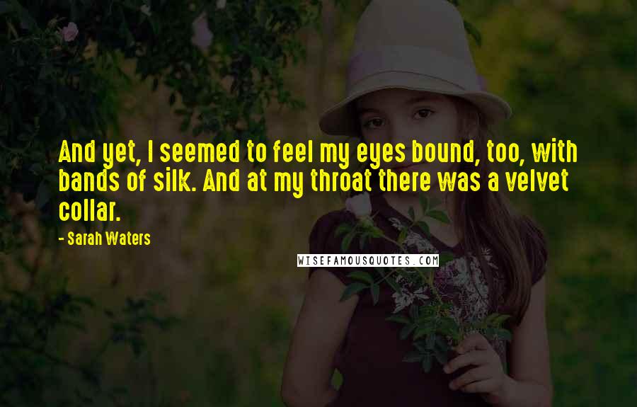 Sarah Waters Quotes: And yet, I seemed to feel my eyes bound, too, with bands of silk. And at my throat there was a velvet collar.