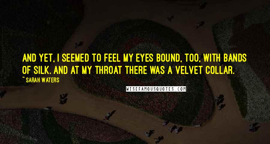 Sarah Waters Quotes: And yet, I seemed to feel my eyes bound, too, with bands of silk. And at my throat there was a velvet collar.