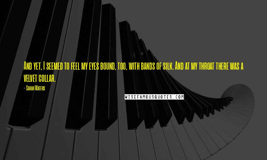 Sarah Waters Quotes: And yet, I seemed to feel my eyes bound, too, with bands of silk. And at my throat there was a velvet collar.