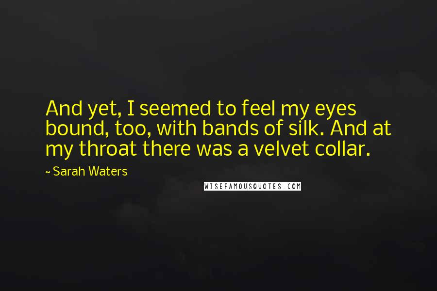 Sarah Waters Quotes: And yet, I seemed to feel my eyes bound, too, with bands of silk. And at my throat there was a velvet collar.