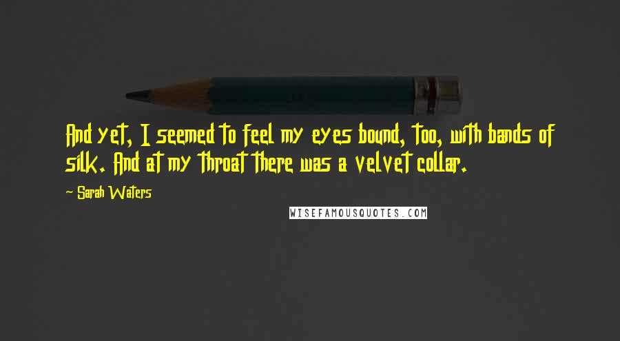 Sarah Waters Quotes: And yet, I seemed to feel my eyes bound, too, with bands of silk. And at my throat there was a velvet collar.