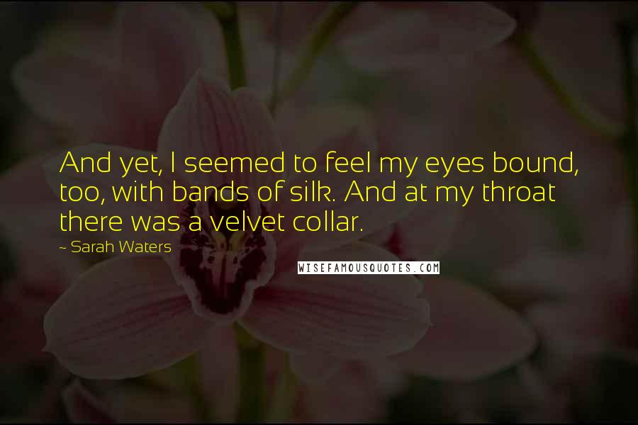 Sarah Waters Quotes: And yet, I seemed to feel my eyes bound, too, with bands of silk. And at my throat there was a velvet collar.