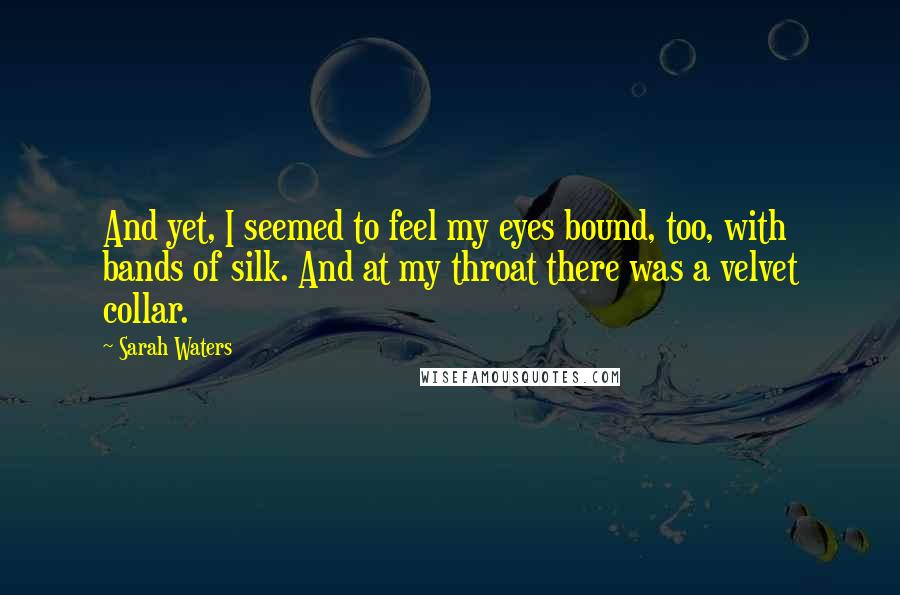 Sarah Waters Quotes: And yet, I seemed to feel my eyes bound, too, with bands of silk. And at my throat there was a velvet collar.