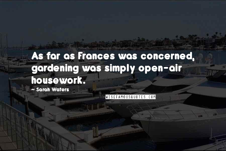 Sarah Waters Quotes: As far as Frances was concerned, gardening was simply open-air housework.