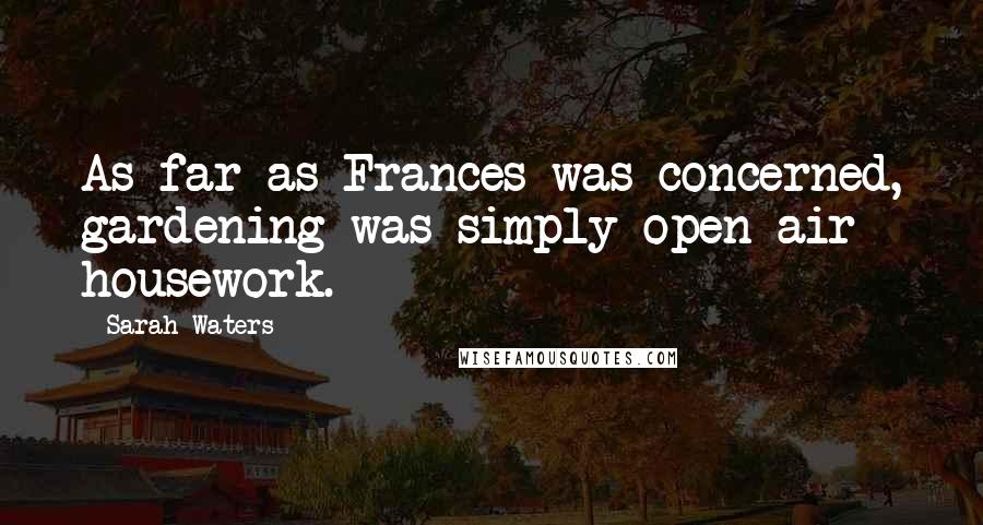 Sarah Waters Quotes: As far as Frances was concerned, gardening was simply open-air housework.