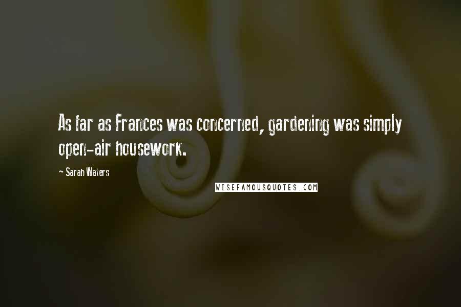 Sarah Waters Quotes: As far as Frances was concerned, gardening was simply open-air housework.