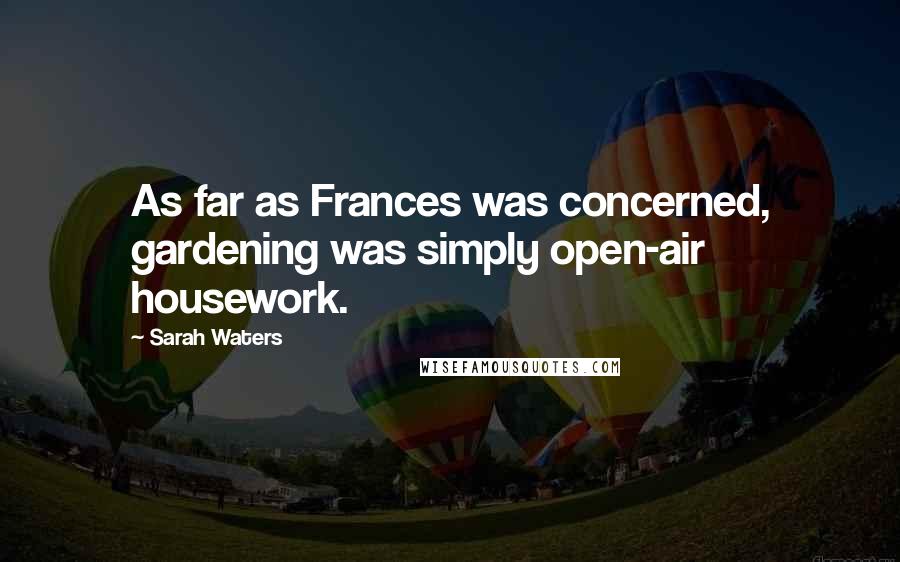 Sarah Waters Quotes: As far as Frances was concerned, gardening was simply open-air housework.