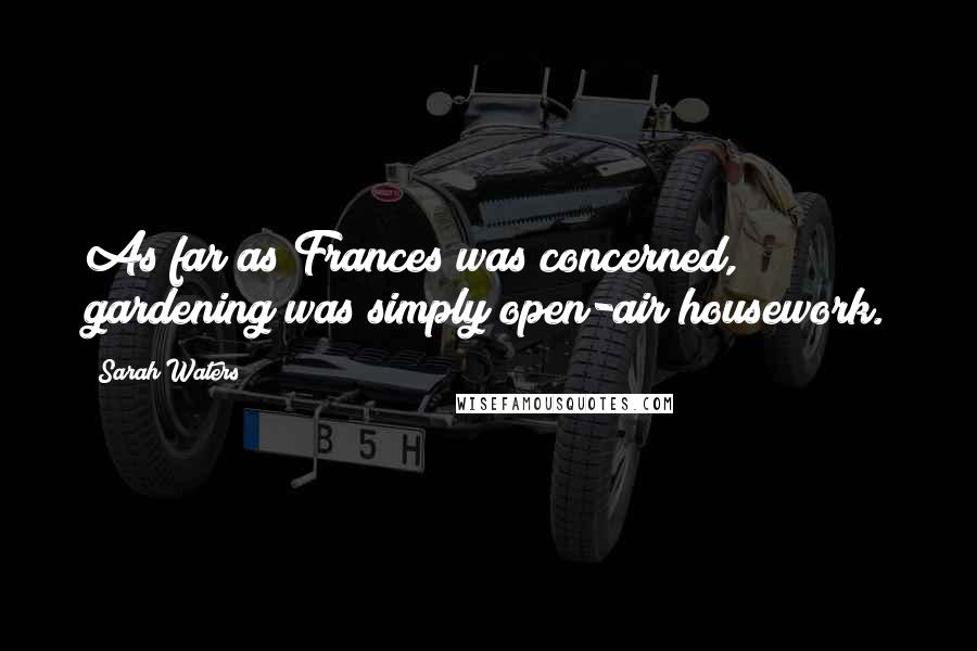 Sarah Waters Quotes: As far as Frances was concerned, gardening was simply open-air housework.