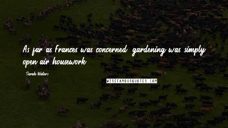 Sarah Waters Quotes: As far as Frances was concerned, gardening was simply open-air housework.