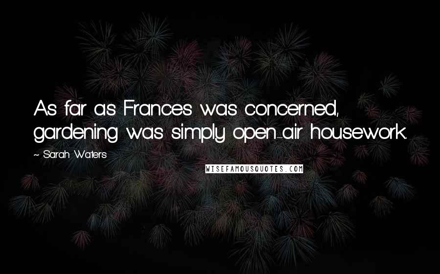 Sarah Waters Quotes: As far as Frances was concerned, gardening was simply open-air housework.