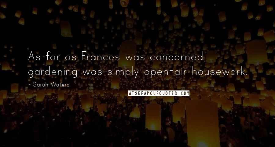 Sarah Waters Quotes: As far as Frances was concerned, gardening was simply open-air housework.