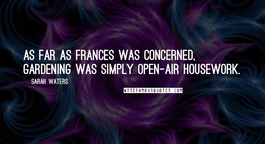 Sarah Waters Quotes: As far as Frances was concerned, gardening was simply open-air housework.