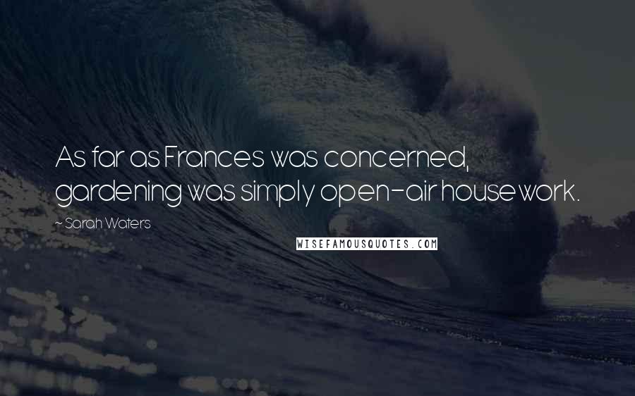 Sarah Waters Quotes: As far as Frances was concerned, gardening was simply open-air housework.