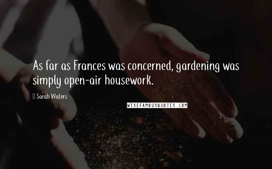 Sarah Waters Quotes: As far as Frances was concerned, gardening was simply open-air housework.