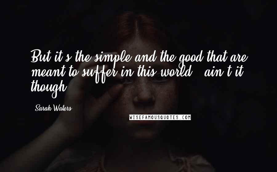 Sarah Waters Quotes: But it's the simple and the good that are meant to suffer in this world - ain't it, though!