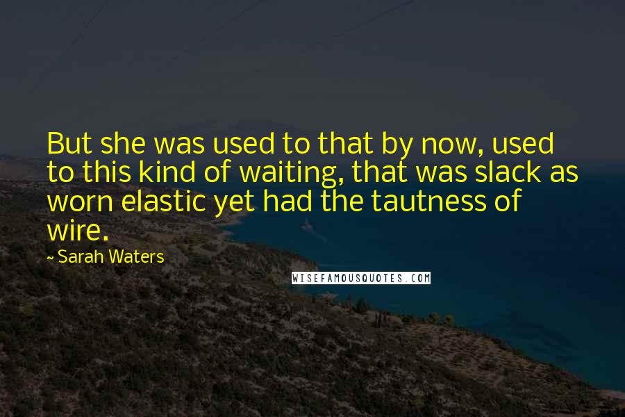 Sarah Waters Quotes: But she was used to that by now, used to this kind of waiting, that was slack as worn elastic yet had the tautness of wire.