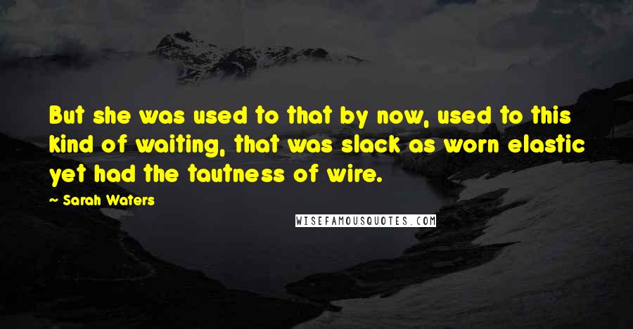 Sarah Waters Quotes: But she was used to that by now, used to this kind of waiting, that was slack as worn elastic yet had the tautness of wire.