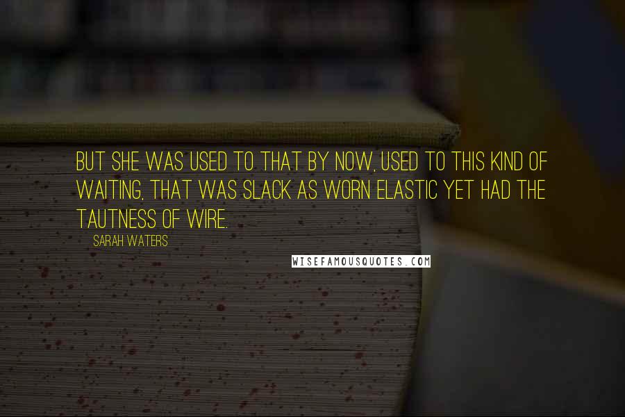 Sarah Waters Quotes: But she was used to that by now, used to this kind of waiting, that was slack as worn elastic yet had the tautness of wire.