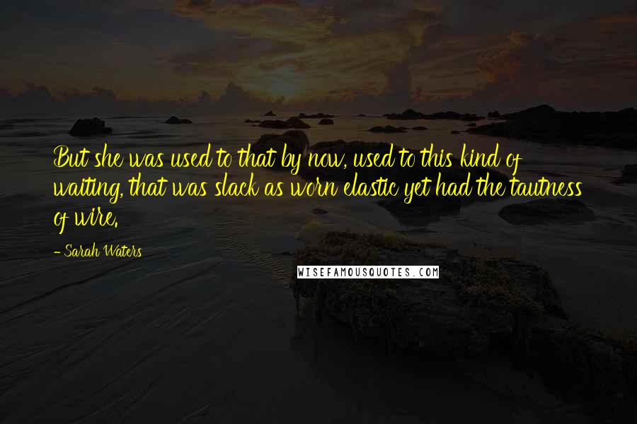 Sarah Waters Quotes: But she was used to that by now, used to this kind of waiting, that was slack as worn elastic yet had the tautness of wire.