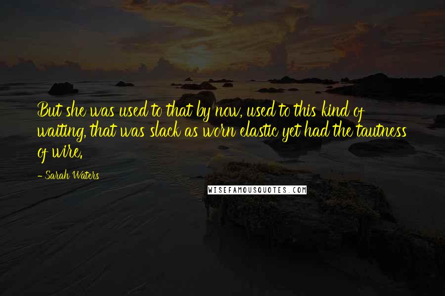 Sarah Waters Quotes: But she was used to that by now, used to this kind of waiting, that was slack as worn elastic yet had the tautness of wire.