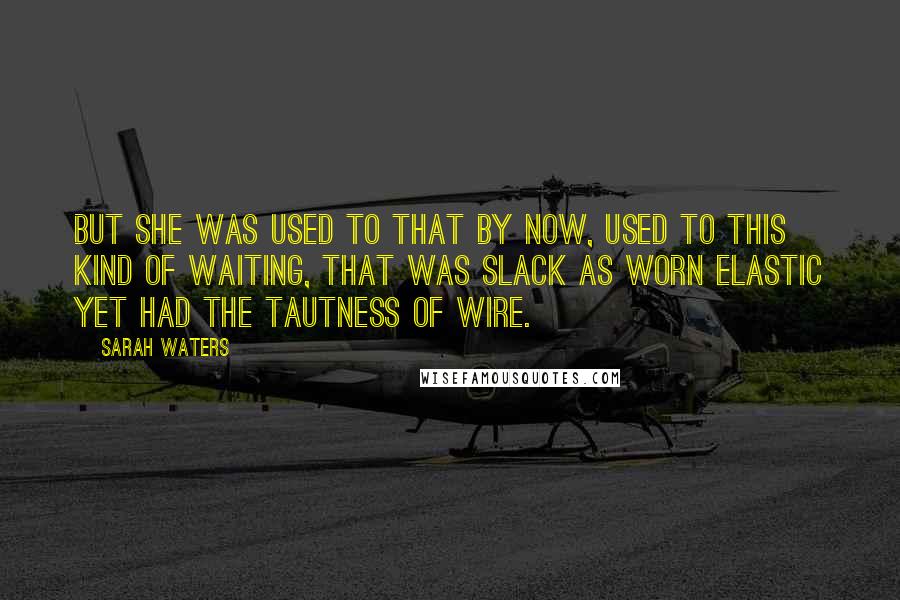 Sarah Waters Quotes: But she was used to that by now, used to this kind of waiting, that was slack as worn elastic yet had the tautness of wire.