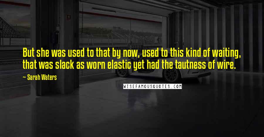 Sarah Waters Quotes: But she was used to that by now, used to this kind of waiting, that was slack as worn elastic yet had the tautness of wire.