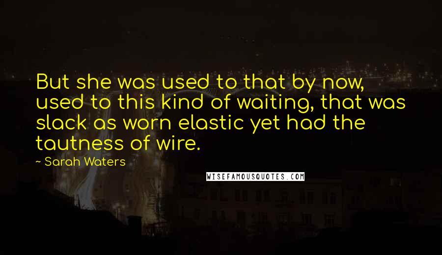 Sarah Waters Quotes: But she was used to that by now, used to this kind of waiting, that was slack as worn elastic yet had the tautness of wire.