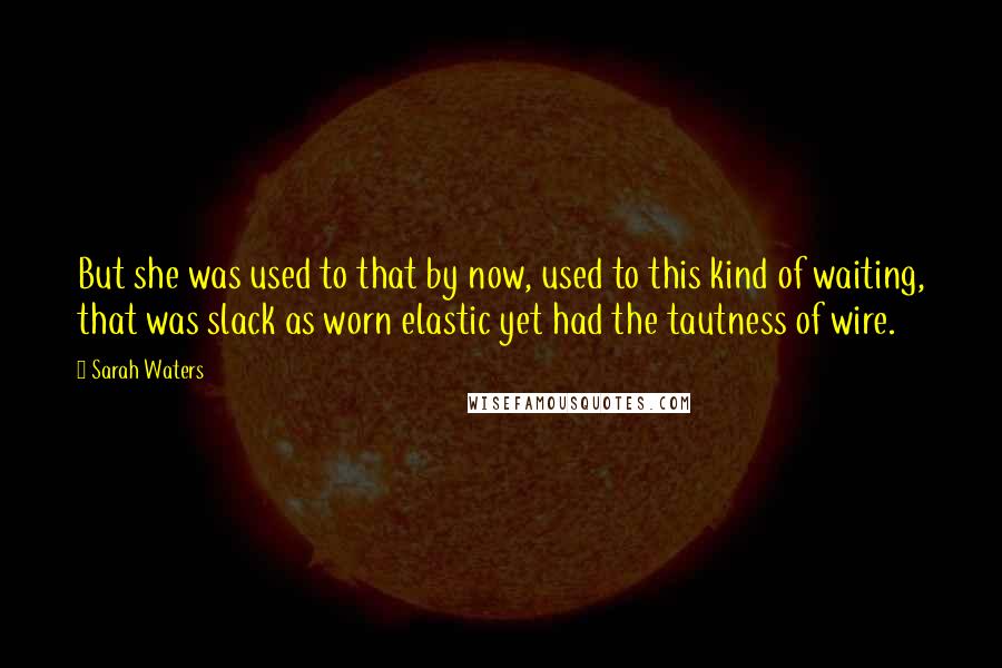 Sarah Waters Quotes: But she was used to that by now, used to this kind of waiting, that was slack as worn elastic yet had the tautness of wire.