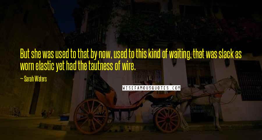 Sarah Waters Quotes: But she was used to that by now, used to this kind of waiting, that was slack as worn elastic yet had the tautness of wire.