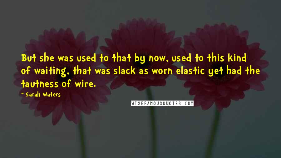 Sarah Waters Quotes: But she was used to that by now, used to this kind of waiting, that was slack as worn elastic yet had the tautness of wire.