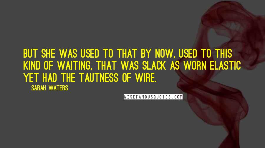 Sarah Waters Quotes: But she was used to that by now, used to this kind of waiting, that was slack as worn elastic yet had the tautness of wire.