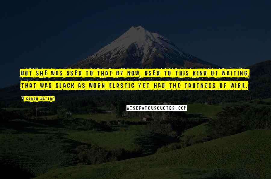 Sarah Waters Quotes: But she was used to that by now, used to this kind of waiting, that was slack as worn elastic yet had the tautness of wire.