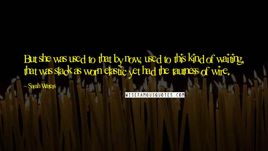 Sarah Waters Quotes: But she was used to that by now, used to this kind of waiting, that was slack as worn elastic yet had the tautness of wire.