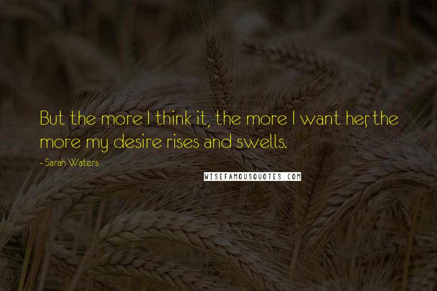 Sarah Waters Quotes: But the more I think it, the more I want her, the more my desire rises and swells.