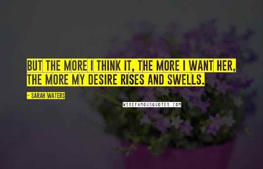 Sarah Waters Quotes: But the more I think it, the more I want her, the more my desire rises and swells.