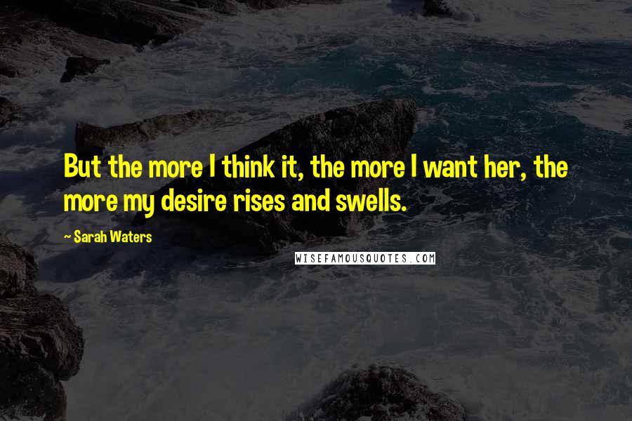 Sarah Waters Quotes: But the more I think it, the more I want her, the more my desire rises and swells.