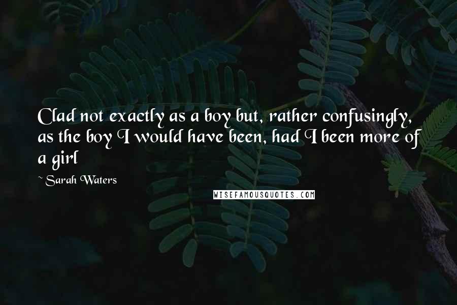 Sarah Waters Quotes: Clad not exactly as a boy but, rather confusingly, as the boy I would have been, had I been more of a girl