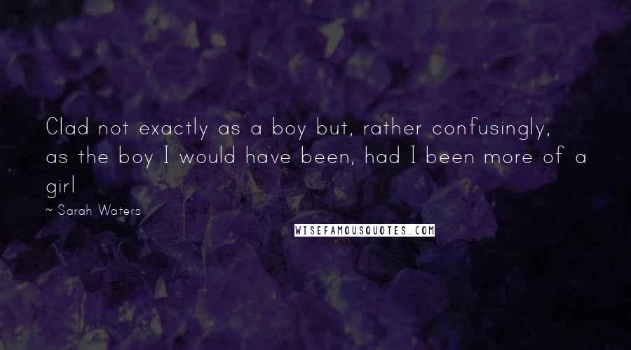 Sarah Waters Quotes: Clad not exactly as a boy but, rather confusingly, as the boy I would have been, had I been more of a girl