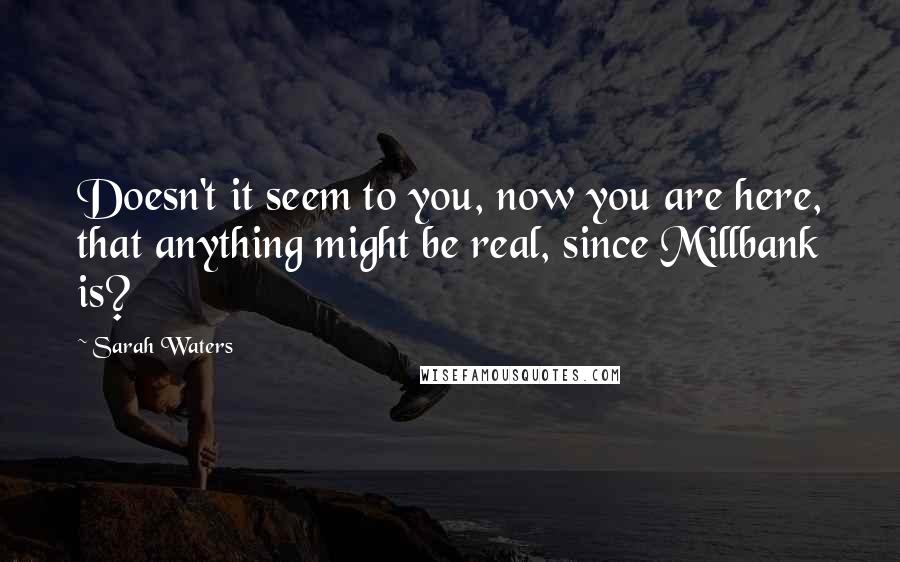 Sarah Waters Quotes: Doesn't it seem to you, now you are here, that anything might be real, since Millbank is?