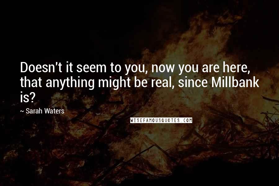 Sarah Waters Quotes: Doesn't it seem to you, now you are here, that anything might be real, since Millbank is?