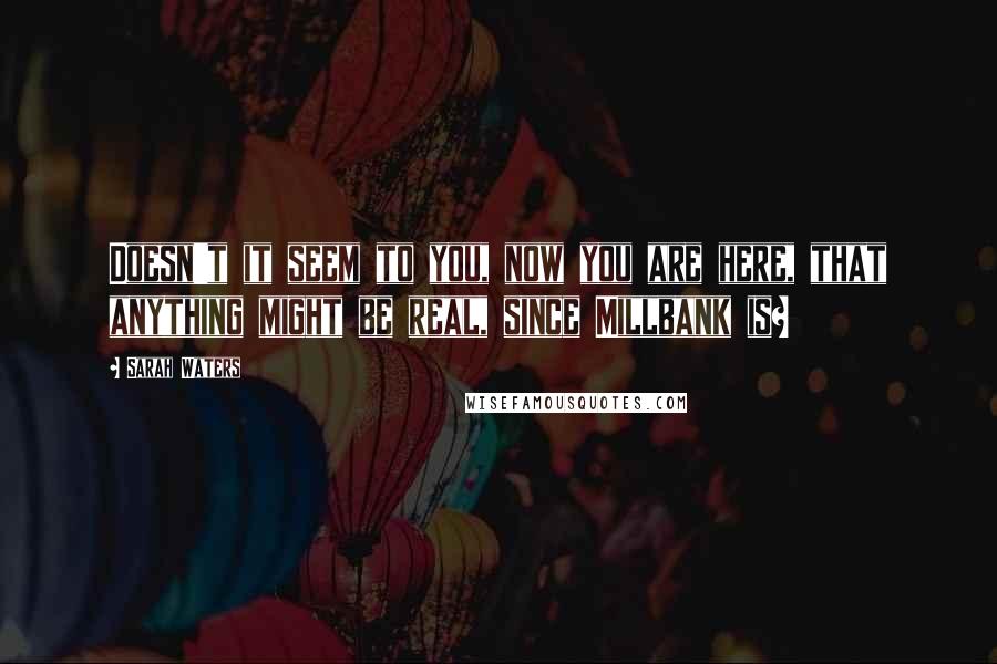 Sarah Waters Quotes: Doesn't it seem to you, now you are here, that anything might be real, since Millbank is?