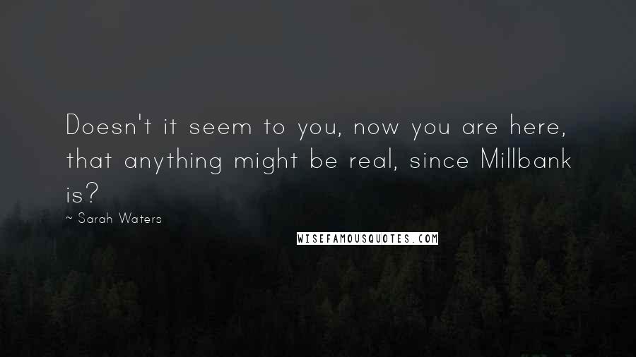 Sarah Waters Quotes: Doesn't it seem to you, now you are here, that anything might be real, since Millbank is?