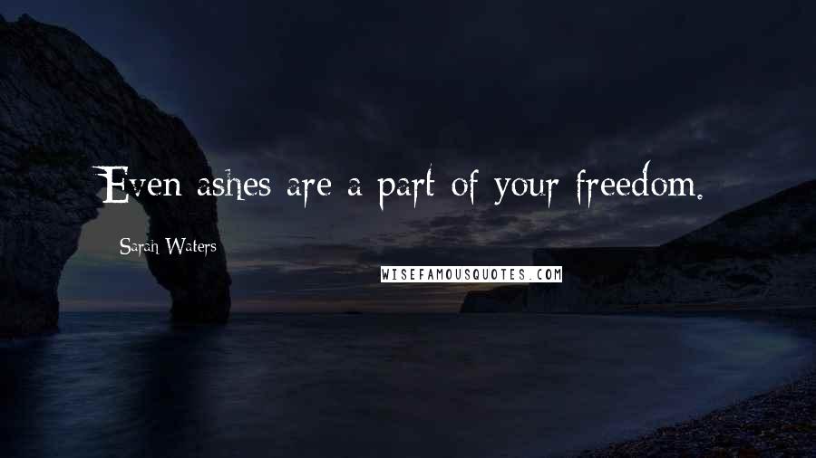 Sarah Waters Quotes: Even ashes are a part of your freedom.