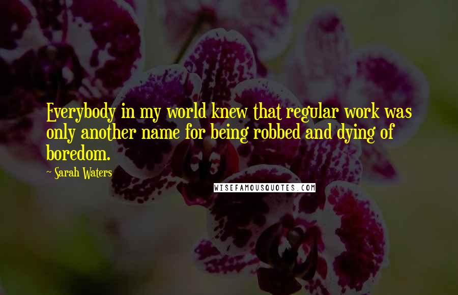 Sarah Waters Quotes: Everybody in my world knew that regular work was only another name for being robbed and dying of boredom.