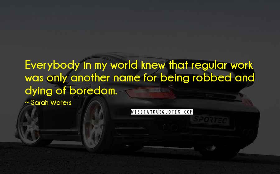Sarah Waters Quotes: Everybody in my world knew that regular work was only another name for being robbed and dying of boredom.