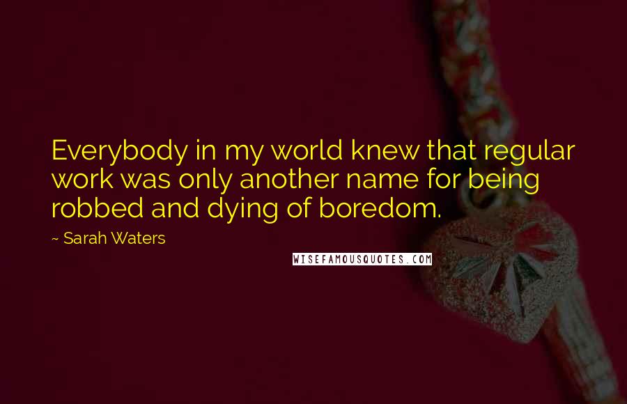 Sarah Waters Quotes: Everybody in my world knew that regular work was only another name for being robbed and dying of boredom.