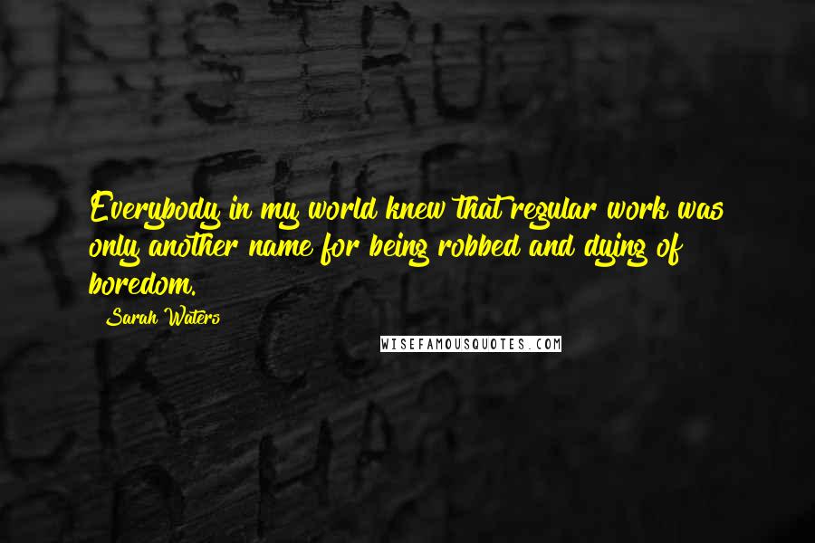 Sarah Waters Quotes: Everybody in my world knew that regular work was only another name for being robbed and dying of boredom.