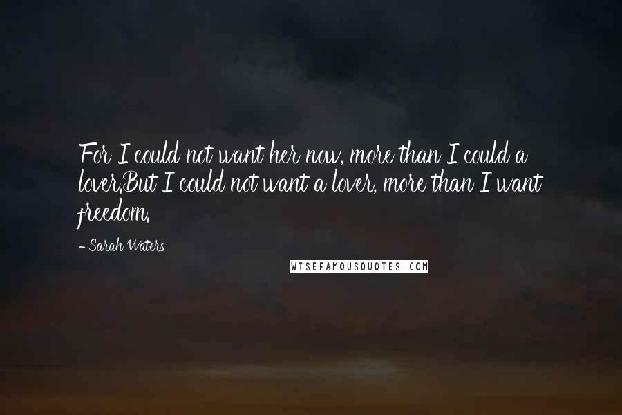 Sarah Waters Quotes: For I could not want her now, more than I could a lover.But I could not want a lover, more than I want freedom.