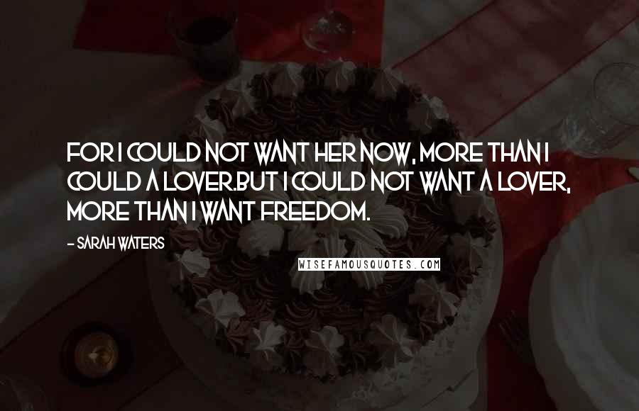 Sarah Waters Quotes: For I could not want her now, more than I could a lover.But I could not want a lover, more than I want freedom.