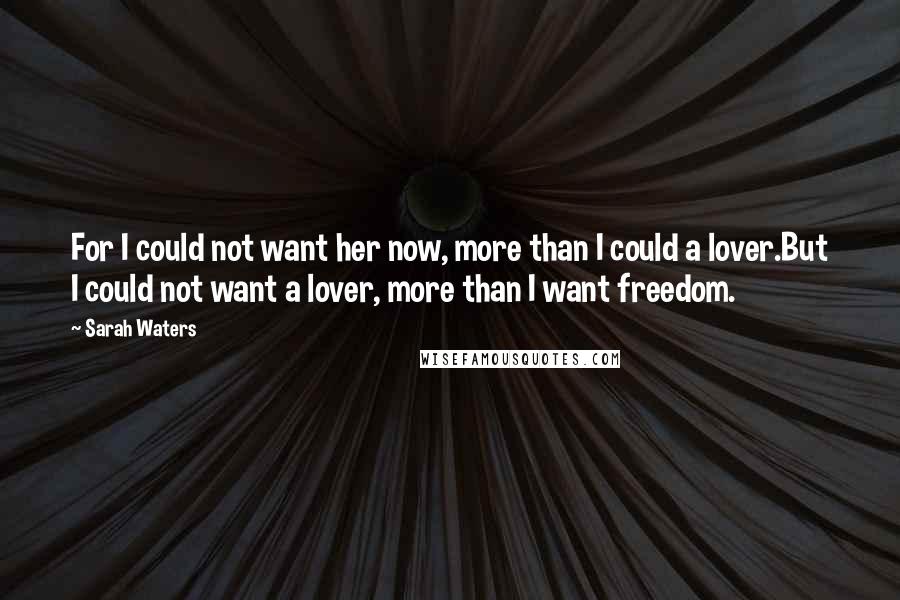 Sarah Waters Quotes: For I could not want her now, more than I could a lover.But I could not want a lover, more than I want freedom.